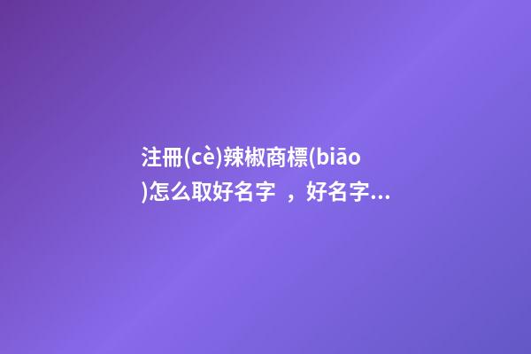注冊(cè)辣椒商標(biāo)怎么取好名字，好名字是怎么由來(lái)的？